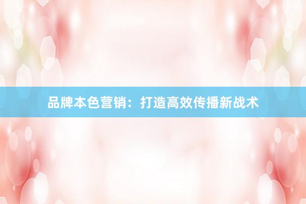 品牌本色营销：打造高效传播新战术